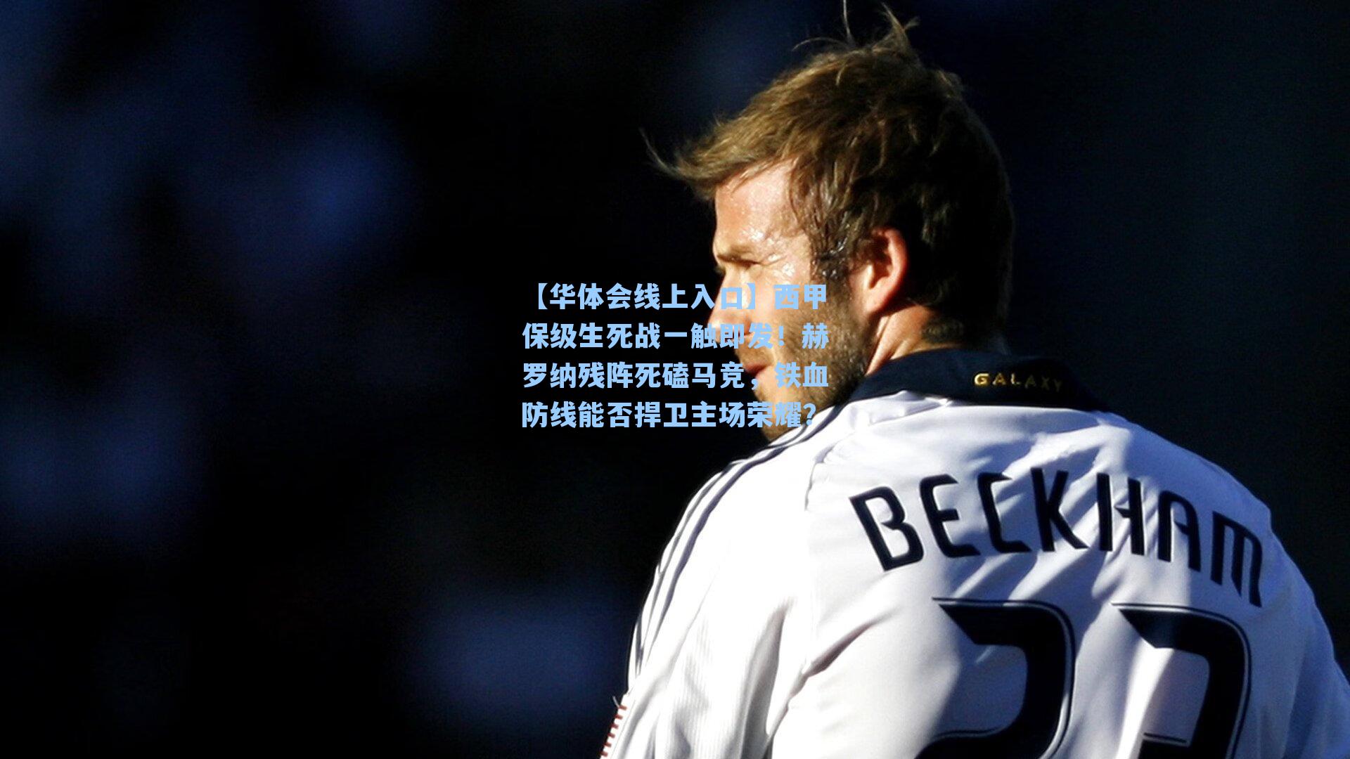 【华体会线上入口】西甲保级生死战一触即发！赫罗纳残阵死磕马竞，铁血防线能否捍卫主场荣耀？