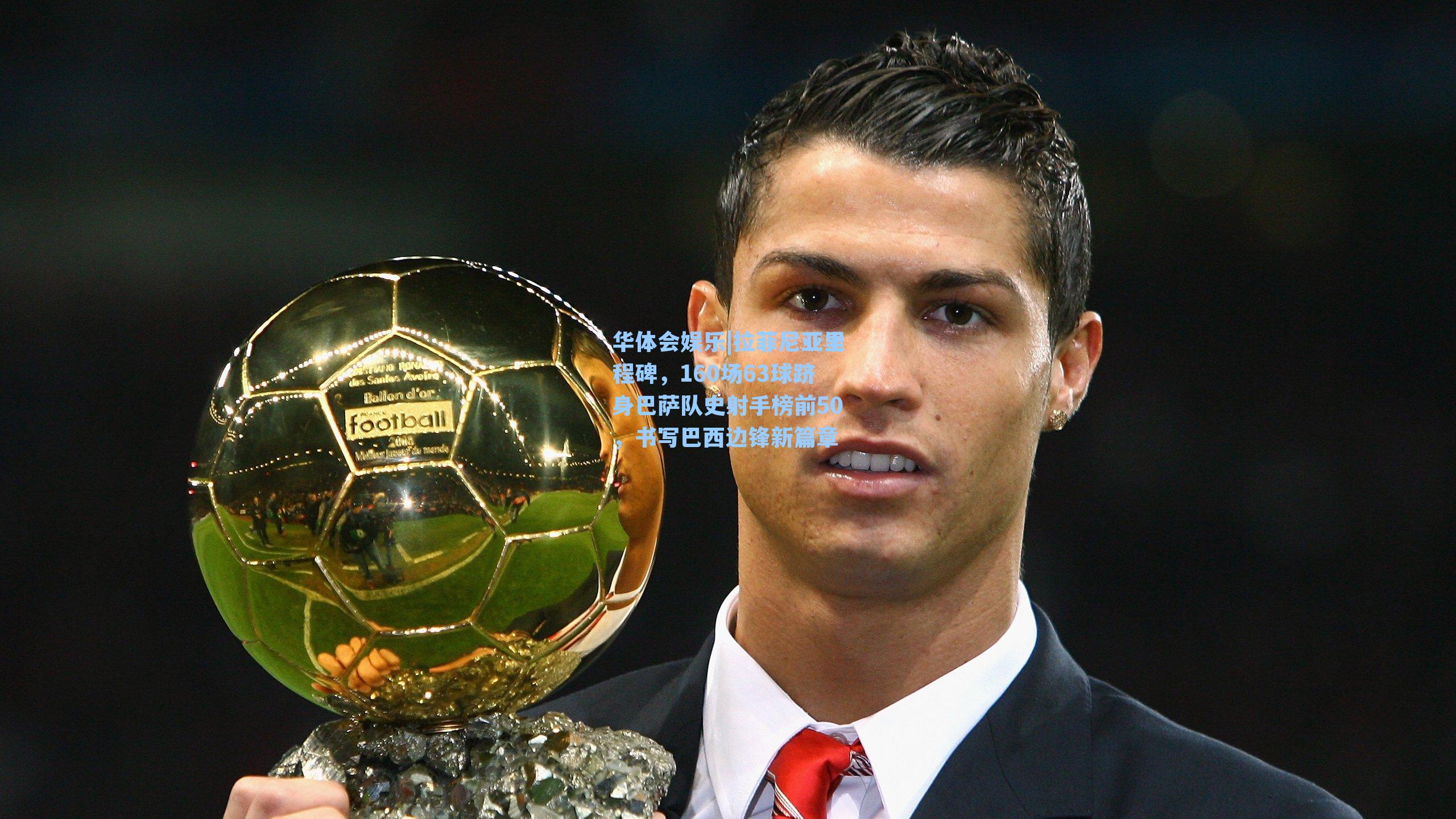 华体会娱乐|拉菲尼亚里程碑，160场63球跻身巴萨队史射手榜前50，书写巴西边锋新篇章