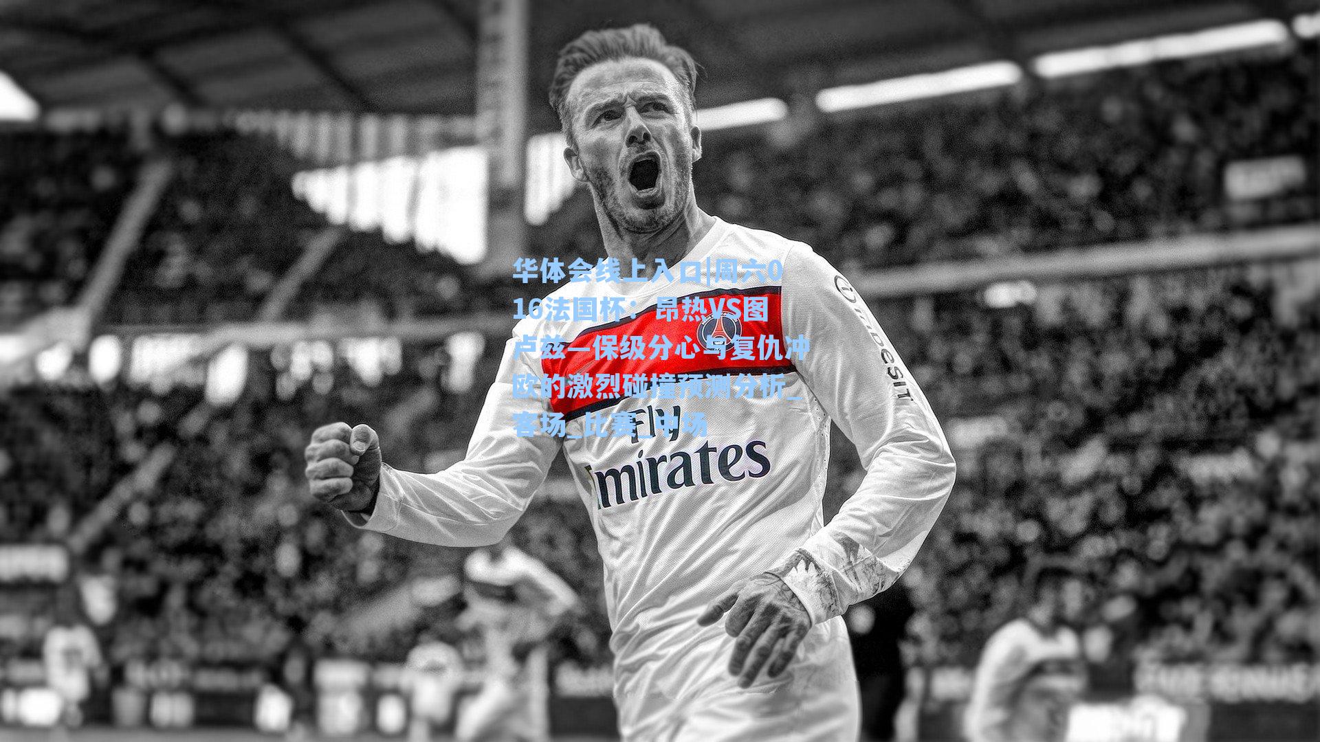 华体会线上入口|周六016法国杯：昂热VS图卢兹—保级分心与复仇冲欧的激烈碰撞预测分析_客场_比赛_中场