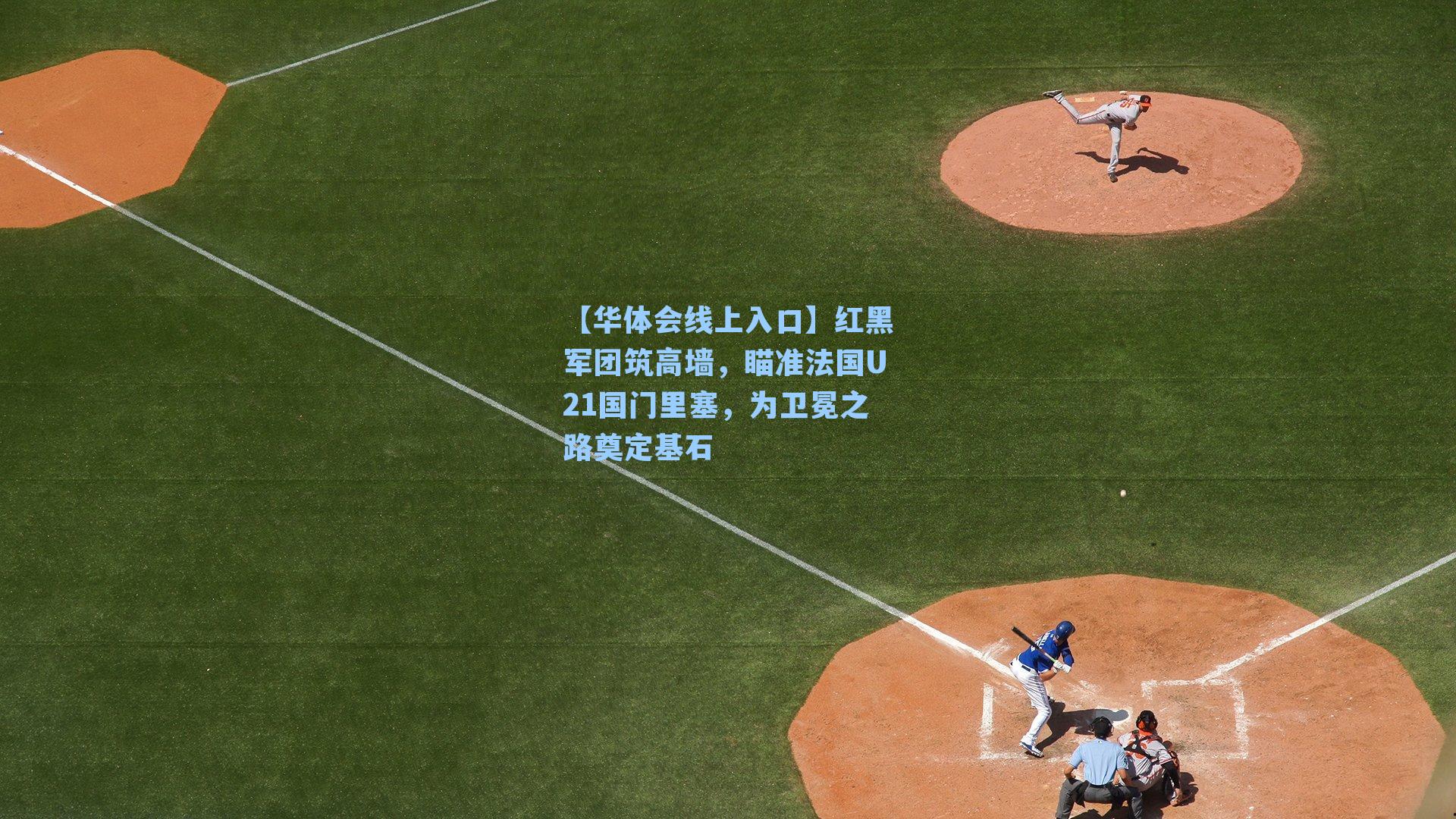 【华体会线上入口】红黑军团筑高墙，瞄准法国U21国门里塞，为卫冕之路奠定基石