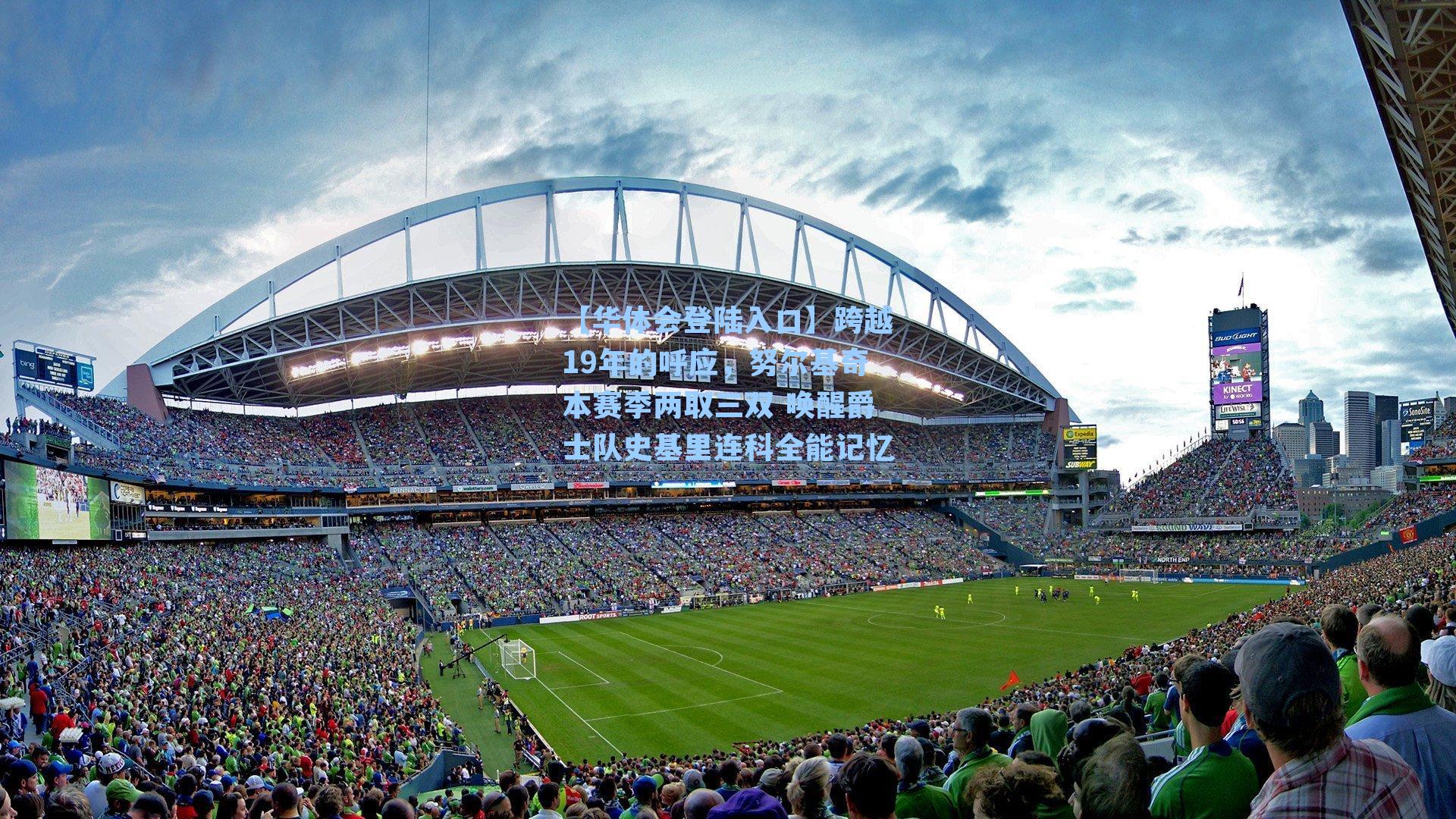 【华体会登陆入口】跨越19年的呼应，努尔基奇本赛季两取三双 唤醒爵士队史基里连科全能记忆