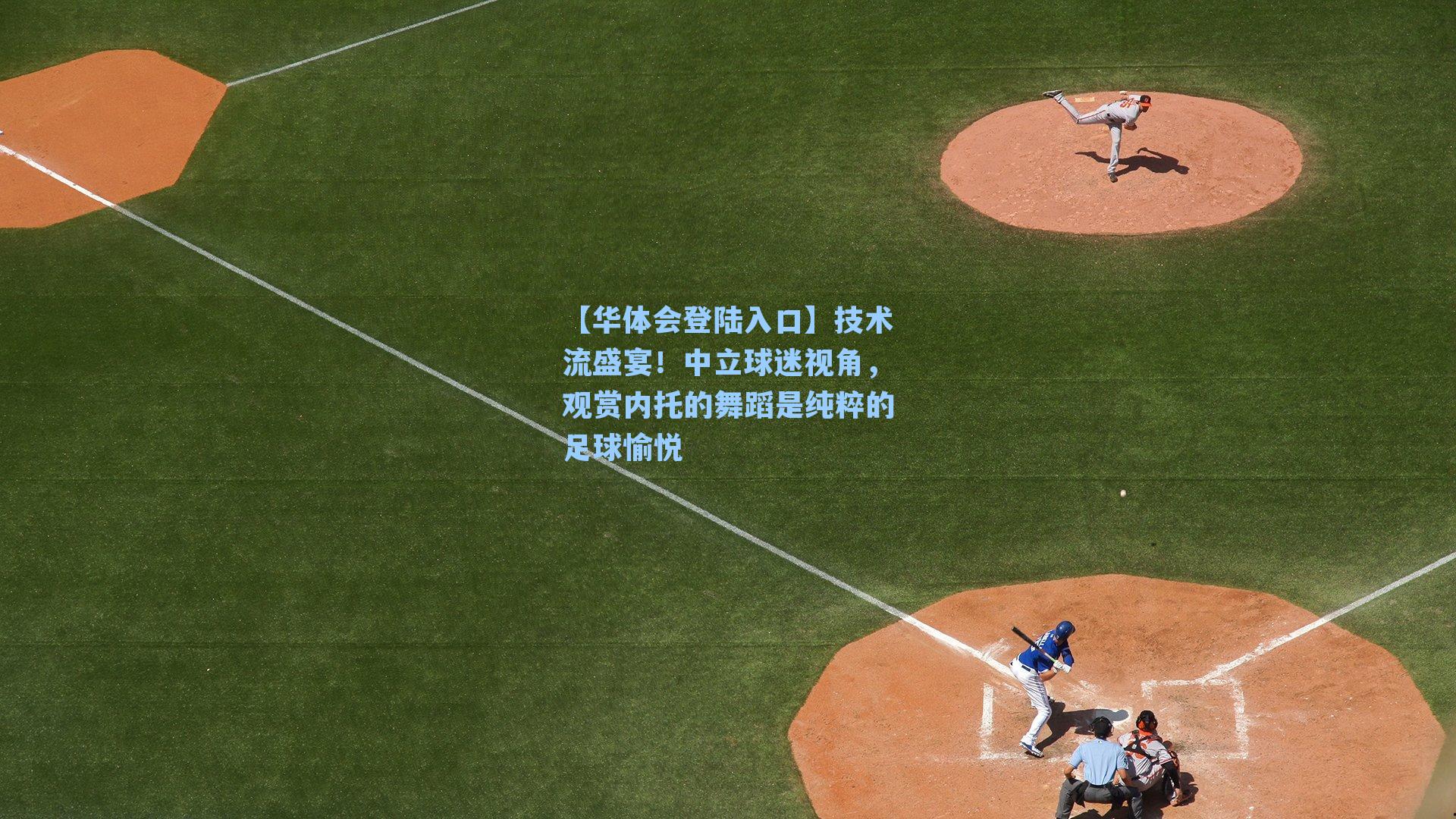 【华体会登陆入口】技术流盛宴！中立球迷视角，观赏内托的舞蹈是纯粹的足球愉悦