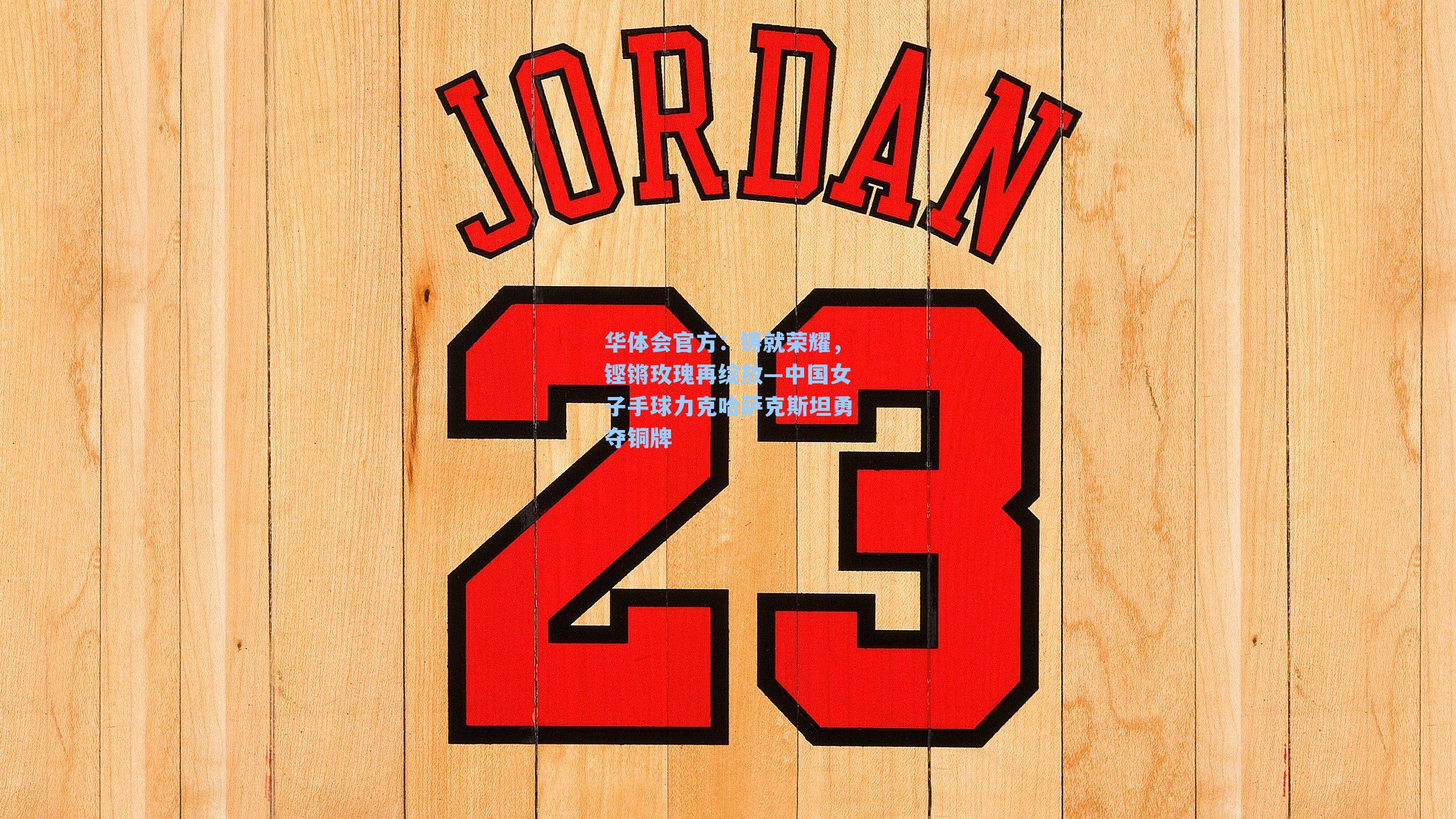 华体会官方：铸就荣耀，铿锵玫瑰再绽放—中国女子手球力克哈萨克斯坦勇夺铜牌
