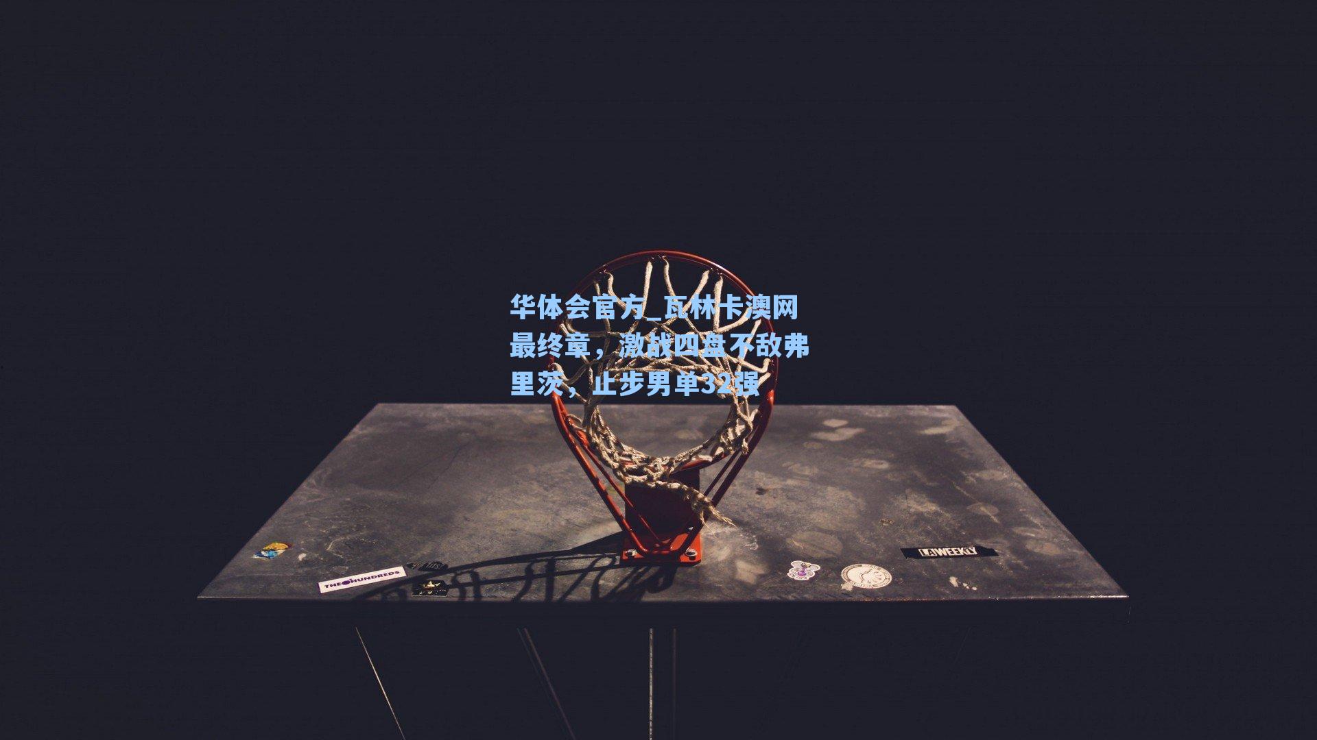 华体会官方_瓦林卡澳网最终章，激战四盘不敌弗里茨，止步男单32强