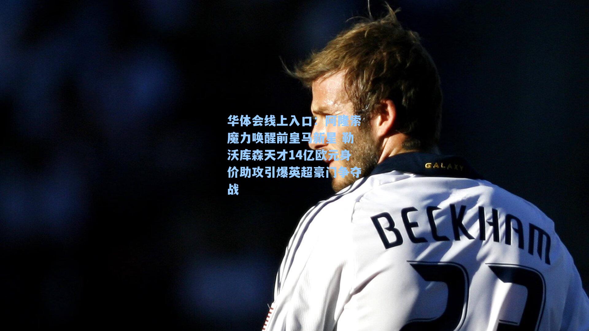 阿隆索魔力唤醒前皇马新星 勒沃库森天才14亿欧元身价助攻引爆英超豪门争夺战