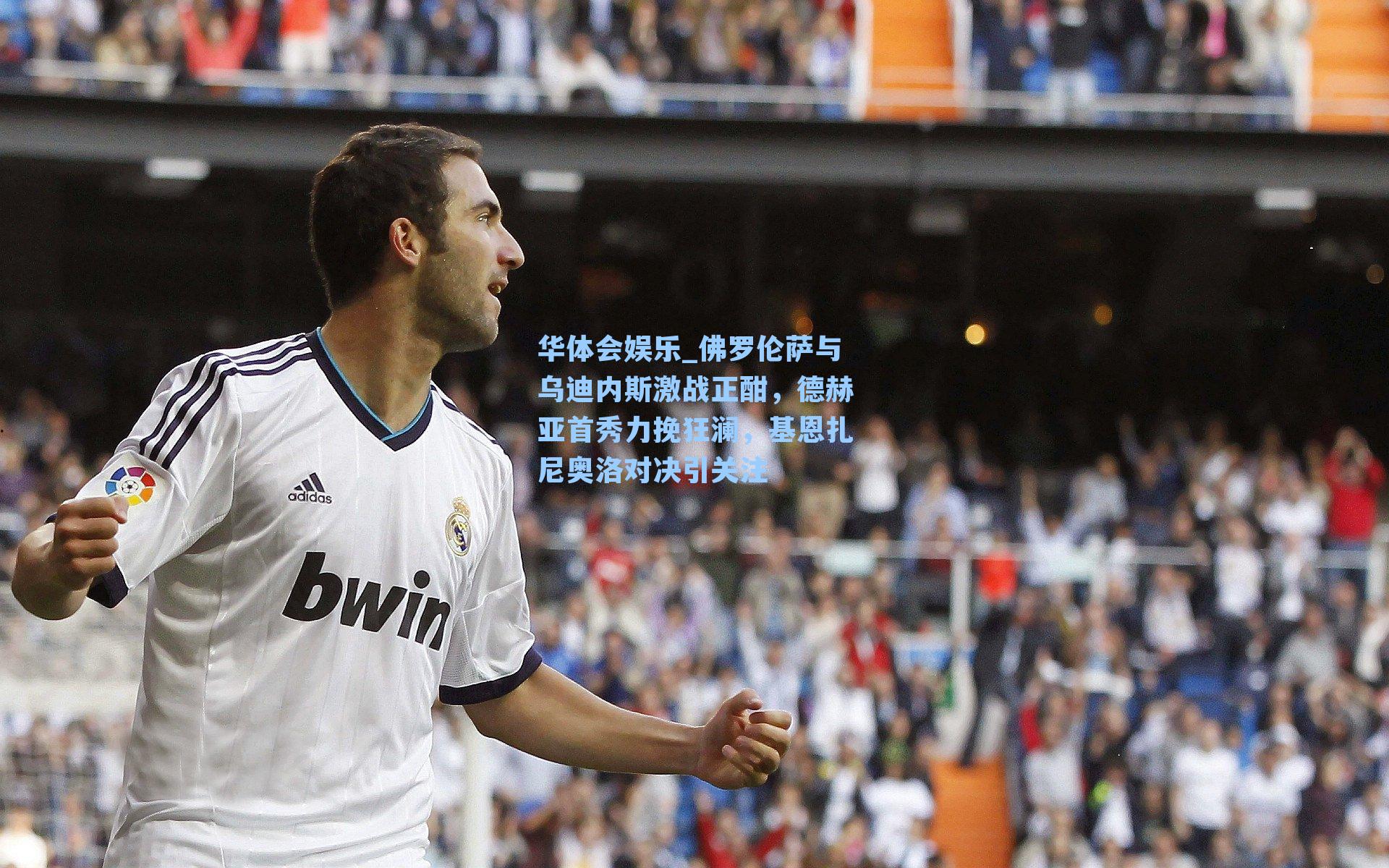 华体会娱乐_佛罗伦萨与乌迪内斯激战正酣，德赫亚首秀力挽狂澜，基恩扎尼奥洛对决引关注