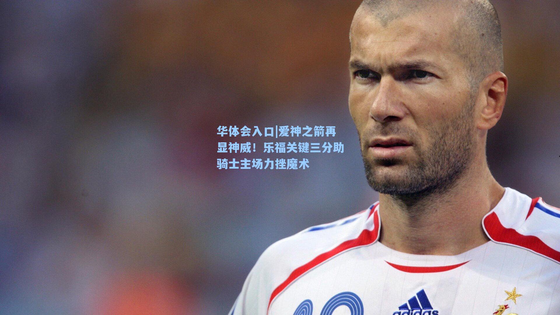 华体会入口|爱神之箭再显神威！乐福关键三分助骑士主场力挫魔术