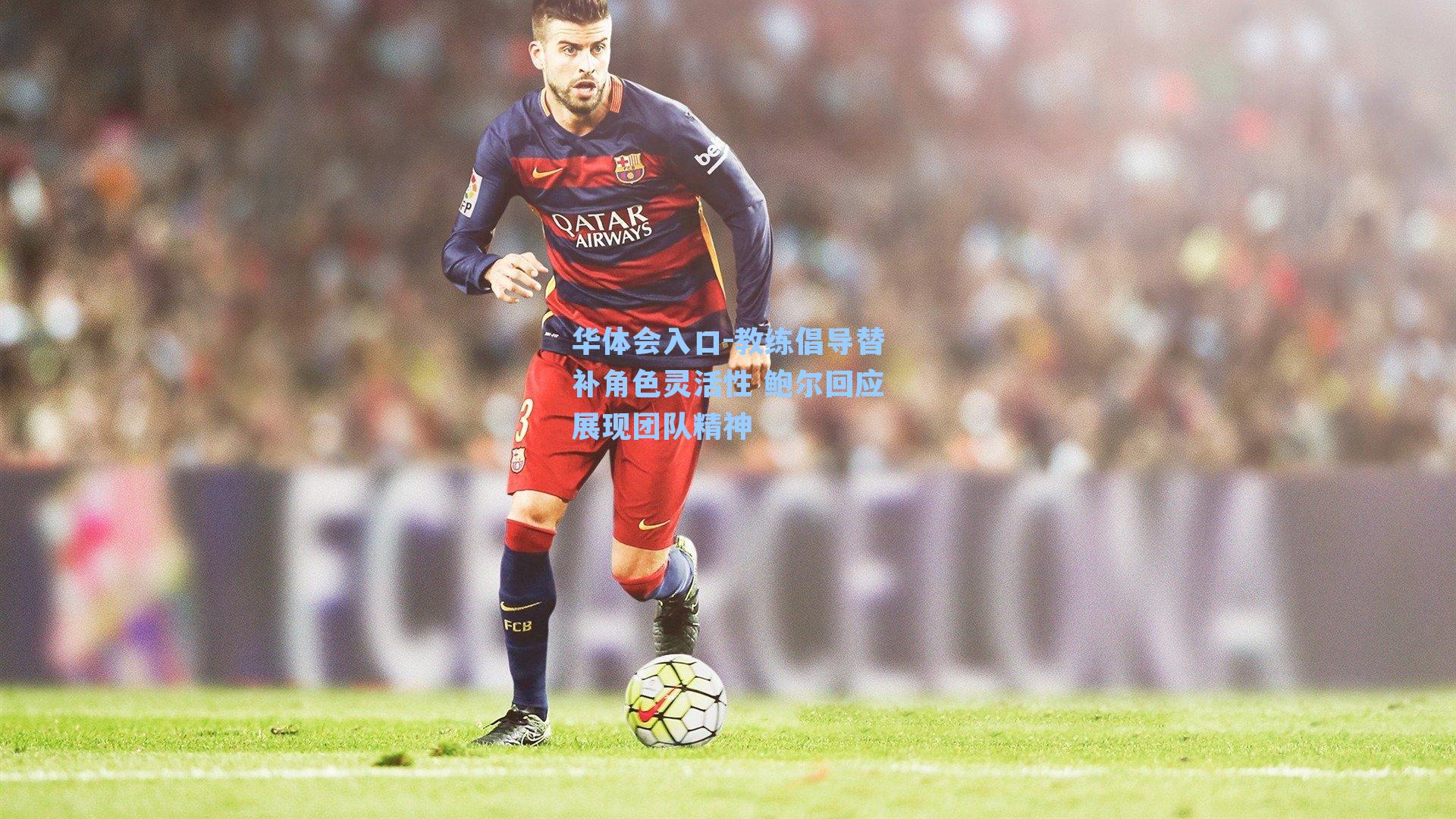 华体会入口-教练倡导替补角色灵活性 鲍尔回应展现团队精神