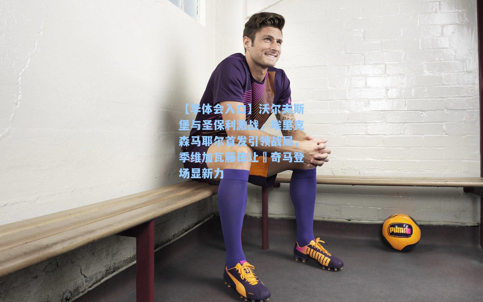 沃尔夫斯堡与圣保利激战，埃里克森马耶尔首发引领战局，季维加瓦藤田让瑠奇马登场显新力