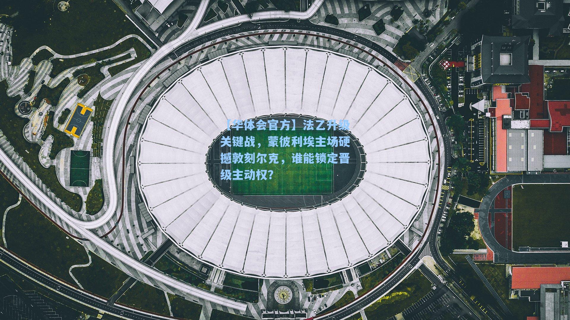 【华体会官方】法乙升级关键战，蒙彼利埃主场硬撼敦刻尔克，谁能锁定晋级主动权？