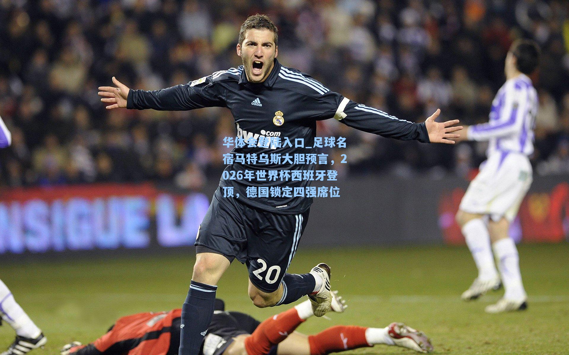 华体会登陆入口_足球名宿马特乌斯大胆预言，2026年世界杯西班牙登顶，德国锁定四强席位